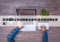 区块链类公司招聘要求高吗[区块链招聘业务员]