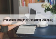 广州公司区块链[广州公司区块链公司排名]