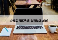 办理公司区块链[公司做区块链]