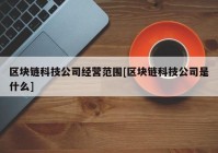 区块链科技公司经营范围[区块链科技公司是什么]