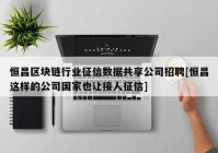 恒昌区块链行业征信数据共享公司招聘[恒昌这样的公司国家也让接人征信]