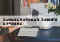 区块链改变公司边界怎么办理[区块链如何改变世界商业模式]