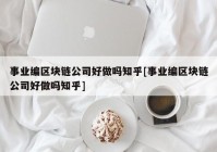 事业编区块链公司好做吗知乎[事业编区块链公司好做吗知乎]