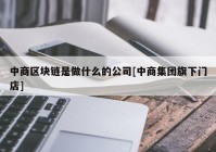 中商区块链是做什么的公司[中商集团旗下门店]