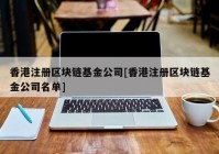 香港注册区块链基金公司[香港注册区块链基金公司名单]