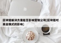 区块链解决方案能否影响营销公司[区块链对商业模式的影响]