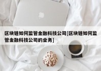 区块链如何监管金融科技公司[区块链如何监管金融科技公司的业务]