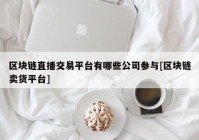 区块链直播交易平台有哪些公司参与[区块链卖货平台]