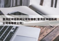 普洱区块链新闻公司有哪些[普洱区块链新闻公司有哪些公司]