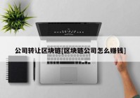 公司转让区块链[区块链公司怎么赚钱]