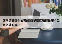 区块链是哪个公司创建的呢[区块链是哪个公司创建的呢]