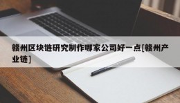 赣州区块链研究制作哪家公司好一点[赣州产业链]