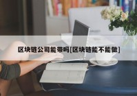 区块链公司能带吗[区块链能不能做]