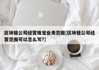 区块链公司经营珠宝业务范围[区块链公司经营范围可以怎么写?]