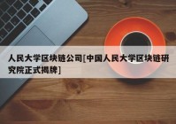 人民大学区块链公司[中国人民大学区块链研究院正式揭牌]