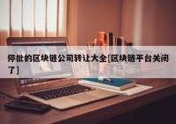 停批的区块链公司转让大全[区块链平台关闭了]