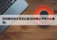 区块链科技公司怎么做[区块链公司靠什么赚钱]