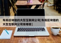 布局区块链的大型互联网公司[布局区块链的大型互联网公司有哪些]