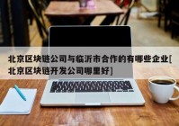 北京区块链公司与临沂市合作的有哪些企业[北京区块链开发公司哪里好]