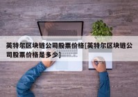 英特尔区块链公司股票价格[英特尔区块链公司股票价格是多少]