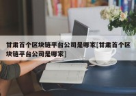 甘肃首个区块链平台公司是哪家[甘肃首个区块链平台公司是哪家]