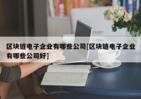 区块链电子企业有哪些公司[区块链电子企业有哪些公司好]