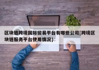 区块链跨境国际贸易平台有哪些公司[跨境区块链服务平台使用情况]