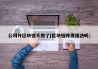 公司开区块链不做了[区块链开发违法吗]