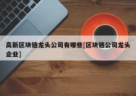 高新区块链龙头公司有哪些[区块链公司龙头企业]