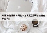 带区块链注册公司名字怎么起[区块链注册有风险吗]