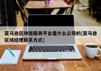 亚马逊区块链服务平台是什么公司的[亚马逊区域经理联系方式]