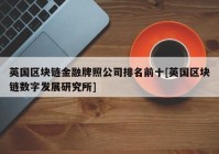 英国区块链金融牌照公司排名前十[英国区块链数字发展研究所]