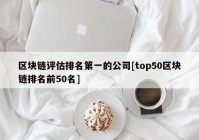 区块链评估排名第一的公司[top50区块链排名前50名]